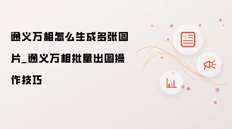 通义万相怎么生成多张图片_通义万相批量出图操作技巧