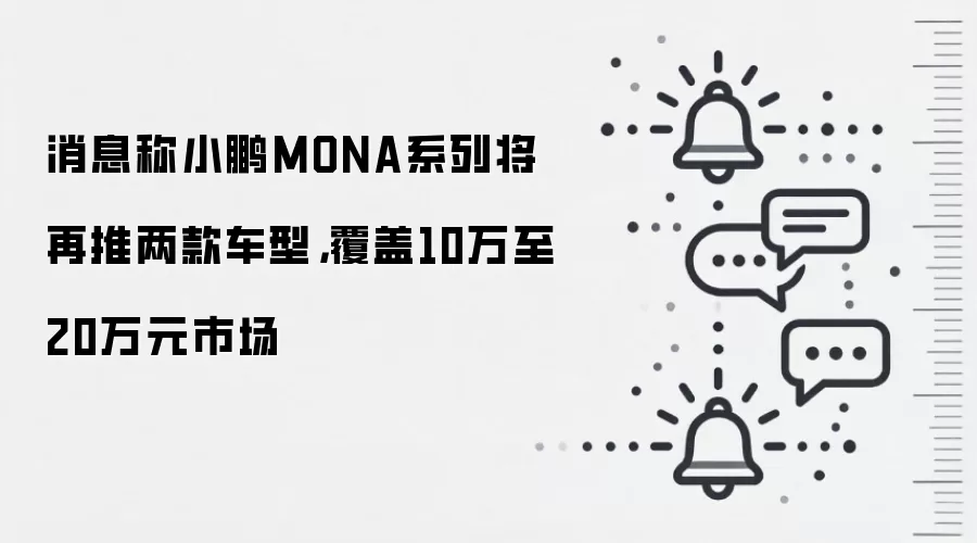 消息称小鹏MONA系列将再推两款车型，覆盖10万至20万元市场