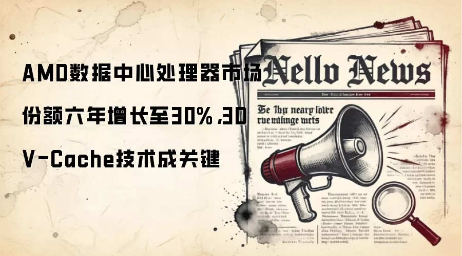 AMD数据中心处理器市场份额六年增长至30%,3D V-Cache技术成关键