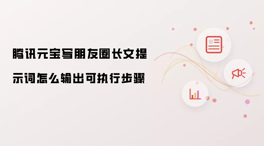 腾讯元宝写朋友圈长文提示词怎么输出可执行步骤