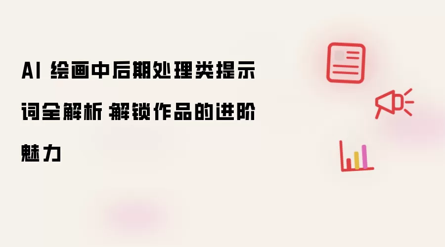 AI 绘画中后期处理类提示词全解析:解锁作品的进阶魅力