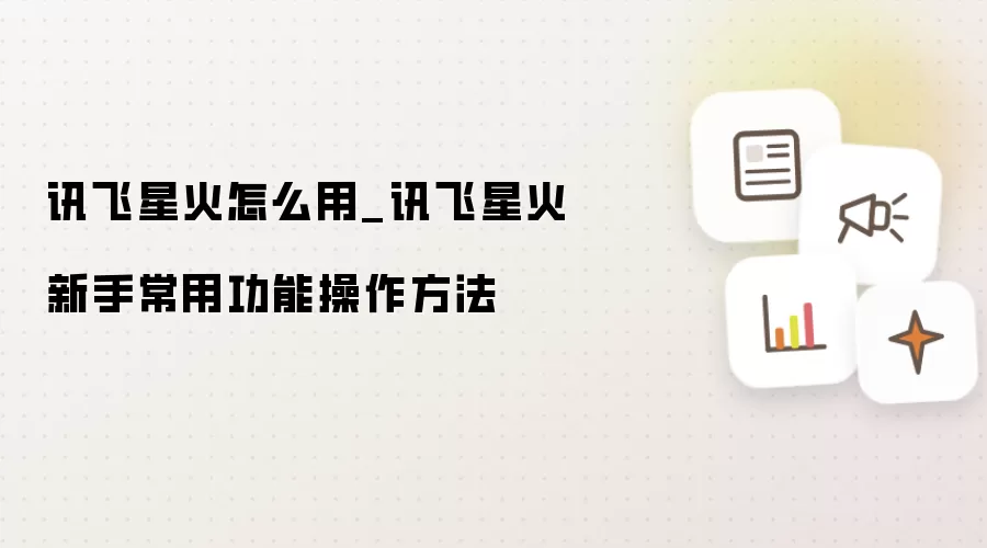 讯飞星火怎么用_讯飞星火新手常用功能操作方法