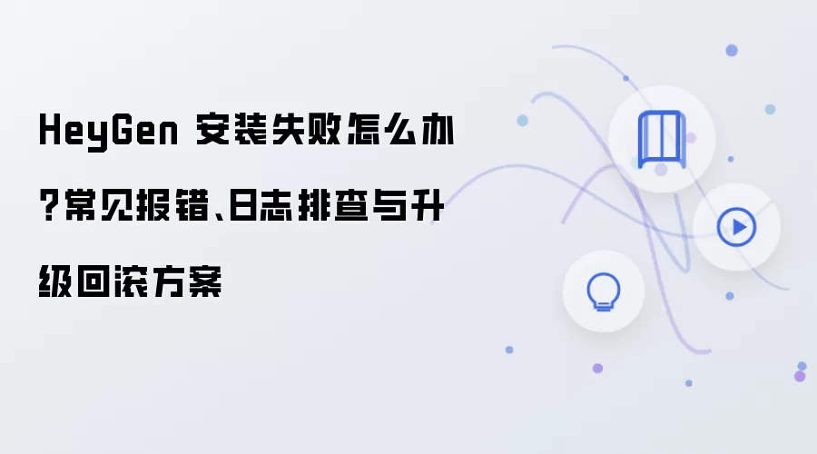 HeyGen 安装失败怎么办?常见报错、日志排查与升级回滚方案