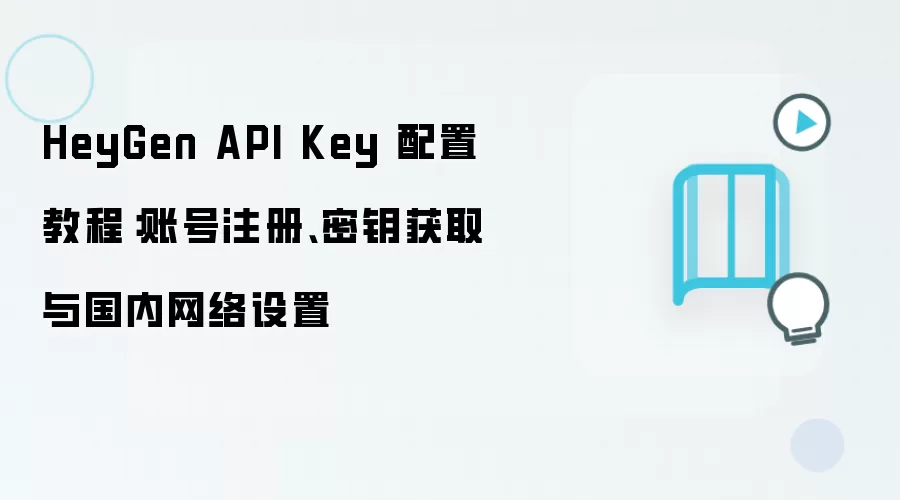 HeyGen API Key 配置教程:账号注册、密钥获取与国内网络设置