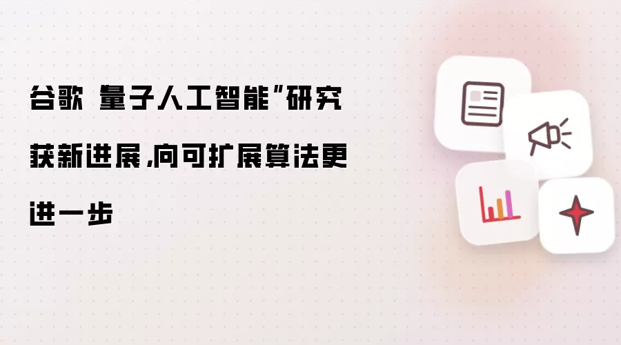 谷歌“量子人工智能”研究获新进展,向可扩展算法更进一步