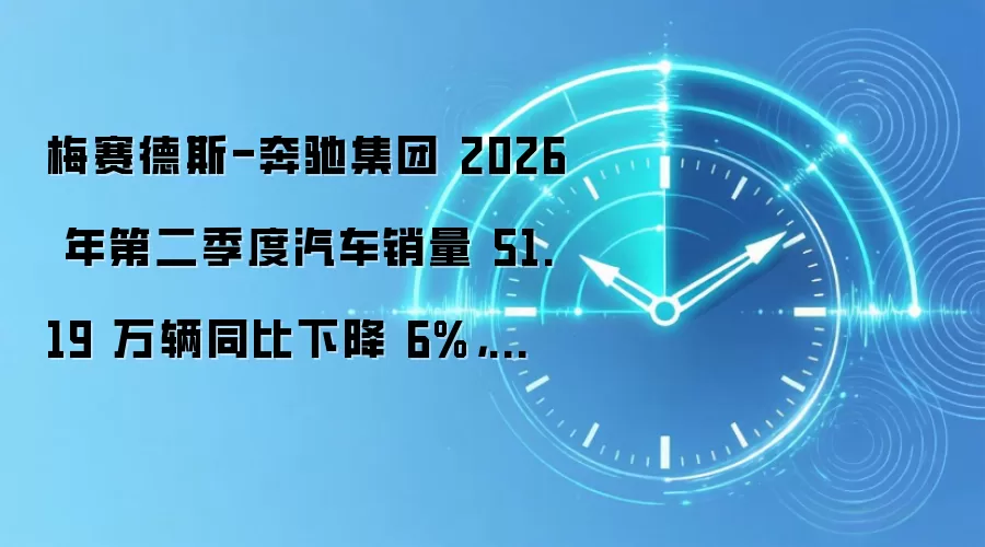 梅赛德斯-奔驰集团 2026 年第二季度汽车销量 51.19 万辆同比下降 6%,中国市场暴降 30%