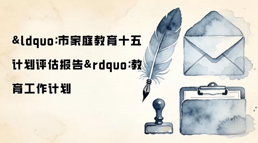 &ldquo;市家庭教育十五计划评估报告&rdquo;教育工作计划