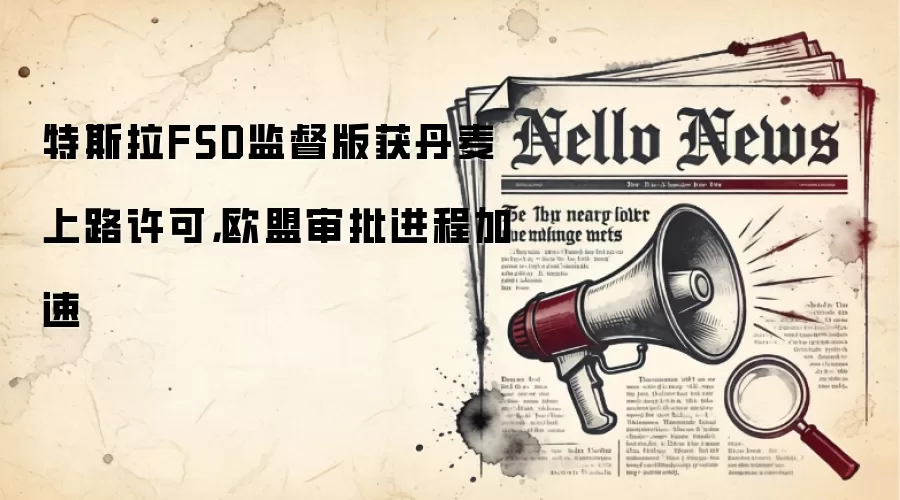 特斯拉FSD监督版获丹麦上路许可,欧盟审批进程加速