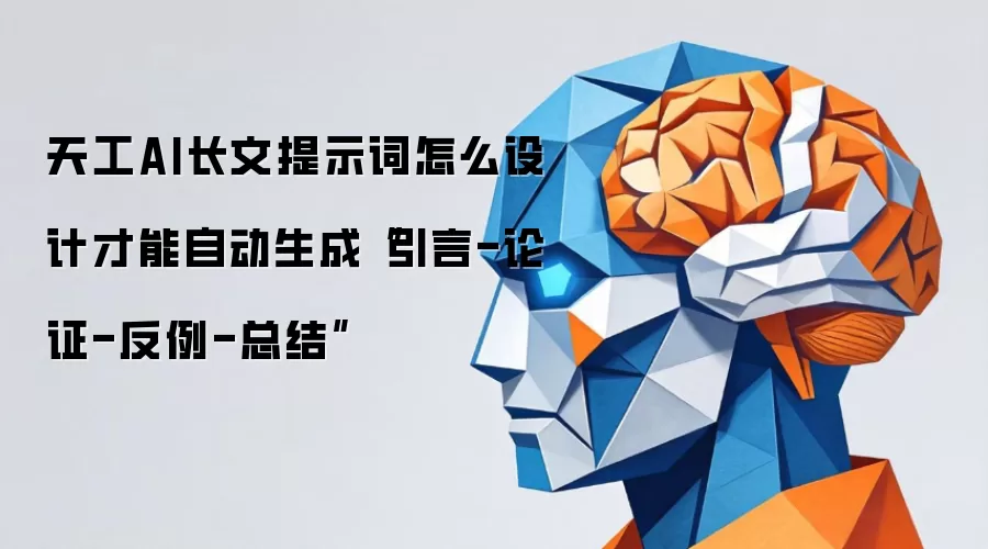 天工AI长文提示词怎么设计才能自动生成“引言-论证-反例-总结”