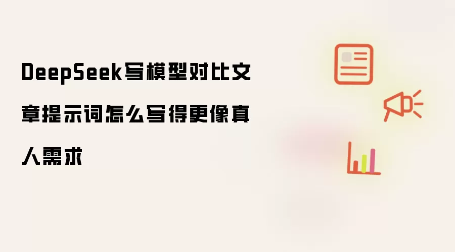 DeepSeek写模型对比文章提示词怎么写得更像真人需求