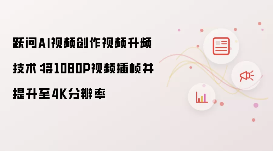 跃问AI视频创作视频升频技术:将1080P视频插帧并提升至4K分辨率