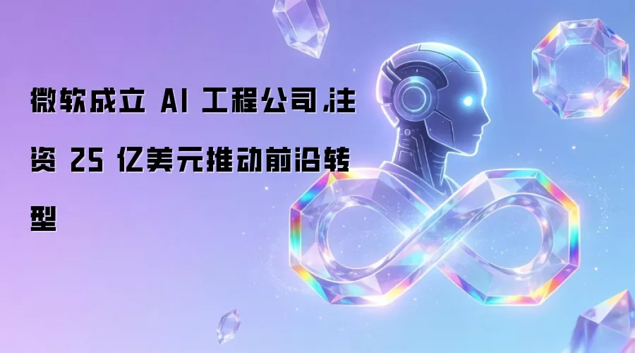 微软成立 AI 工程公司,注资 25 亿美元推动前沿转型
