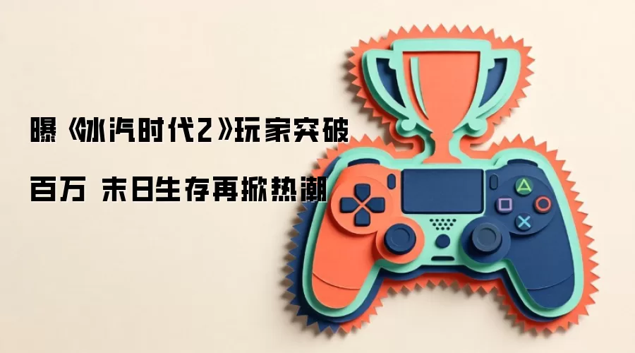 曝《冰汽时代2》玩家突破百万 末日生存再掀热潮