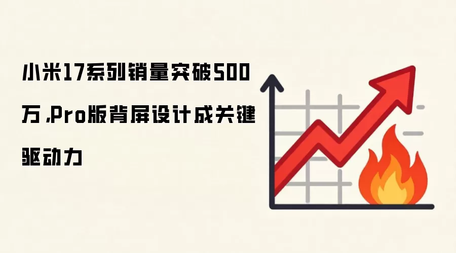 小米17系列销量突破500万,Pro版背屏设计成关键驱动力