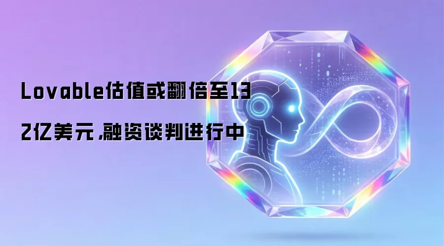 Lovable估值或翻倍至132亿美元，融资谈判进行中