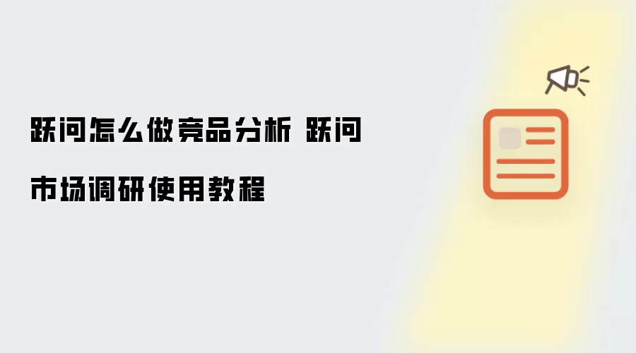 跃问怎么做竞品分析 跃问市场调研使用教程