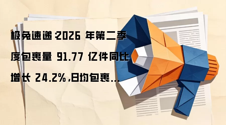 极兔速递:2026 年第二季度包裹量 91.77 亿件同比增长 24.2%,日均包裹量破亿