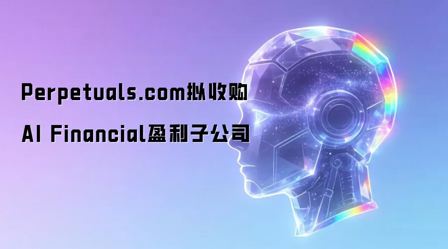 Perpetuals.com拟收购AI Financial盈利子公司