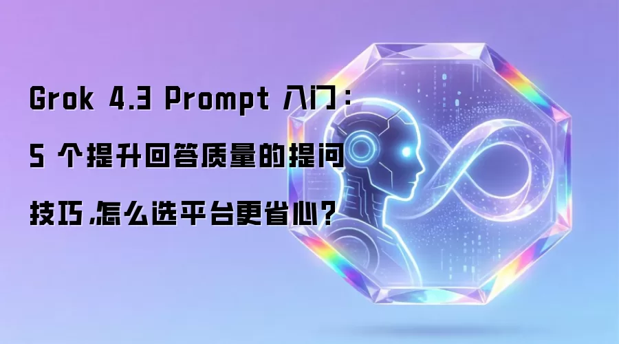 Grok 4.3 Prompt 入门:5 个提升回答质量的提问技巧,怎么选平台更省心?