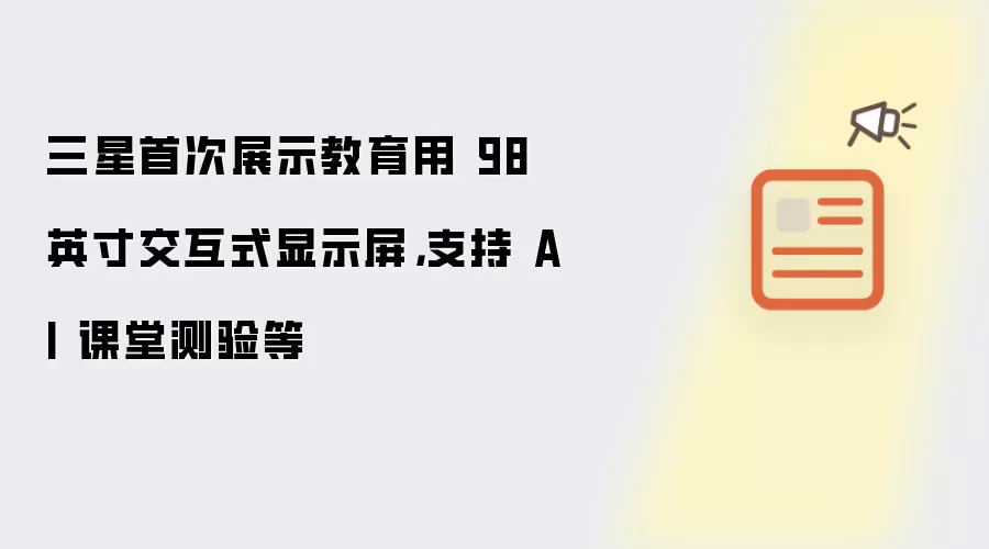 三星首次展示教育用 98 英寸交互式显示屏,支持 AI 课堂测验等