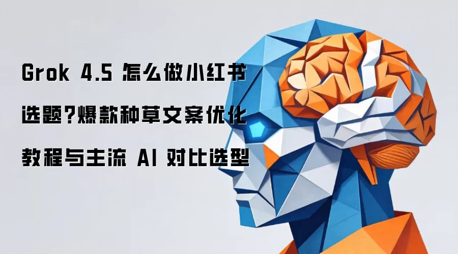 Grok 4.5 怎么做小红书选题?爆款种草文案优化教程与主流 AI 对比选型
