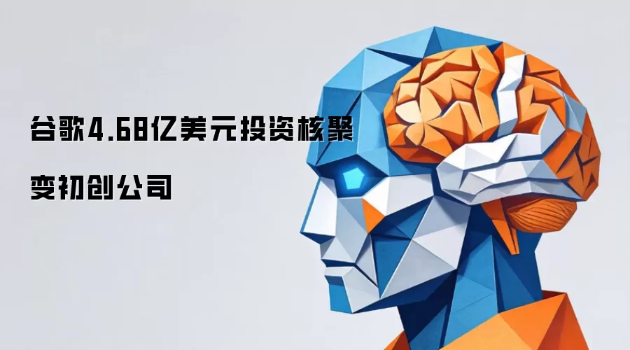 谷歌4.68亿美元投资核聚变初创公司