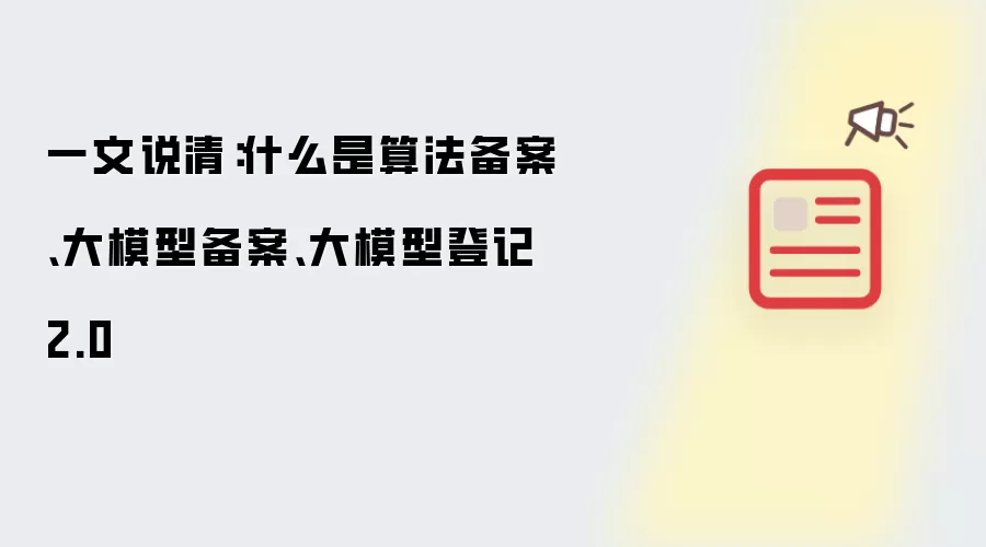 一文说清:什么是算法备案、大模型备案、大模型登记 2.0