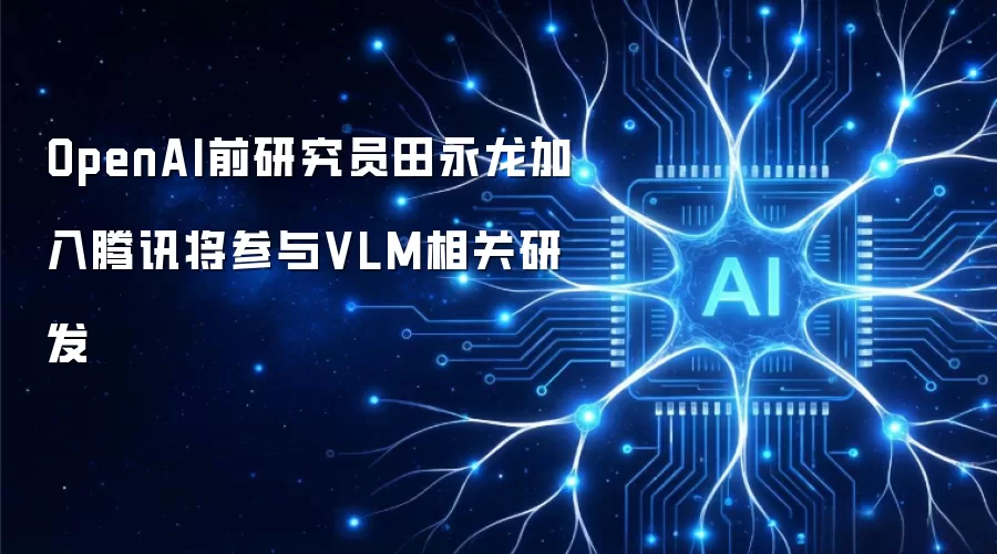 OpenAI前研究员田永龙加入腾讯将参与VLM相关研发