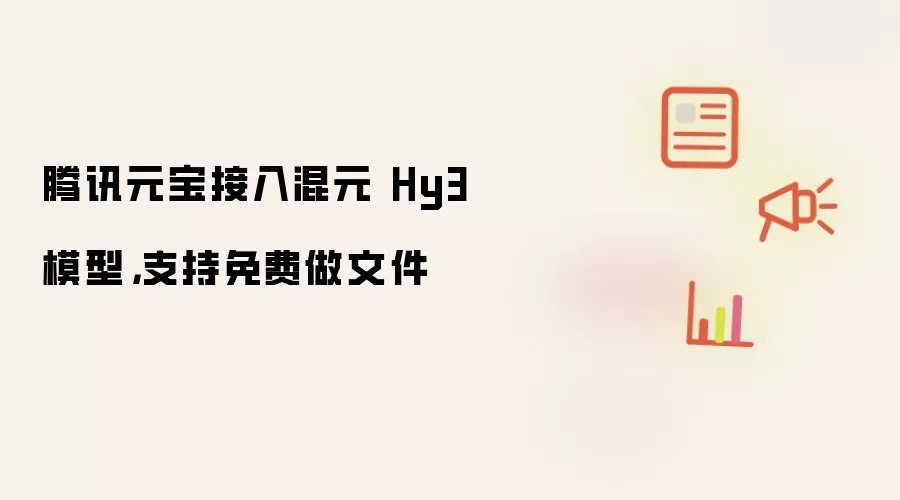 腾讯元宝接入混元 Hy3 模型，支持免费做文件