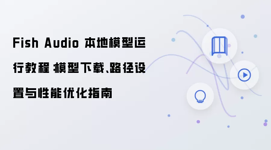 Fish Audio 本地模型运行教程:模型下载、路径设置与性能优化指南
