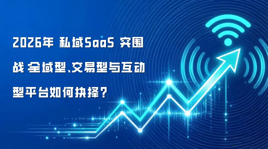 2026年 私域SaaS 突围战:全域型、交易型与互动型平台如何抉择?