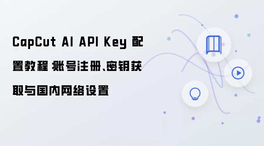 CapCut AI API Key 配置教程:账号注册、密钥获取与国内网络设置