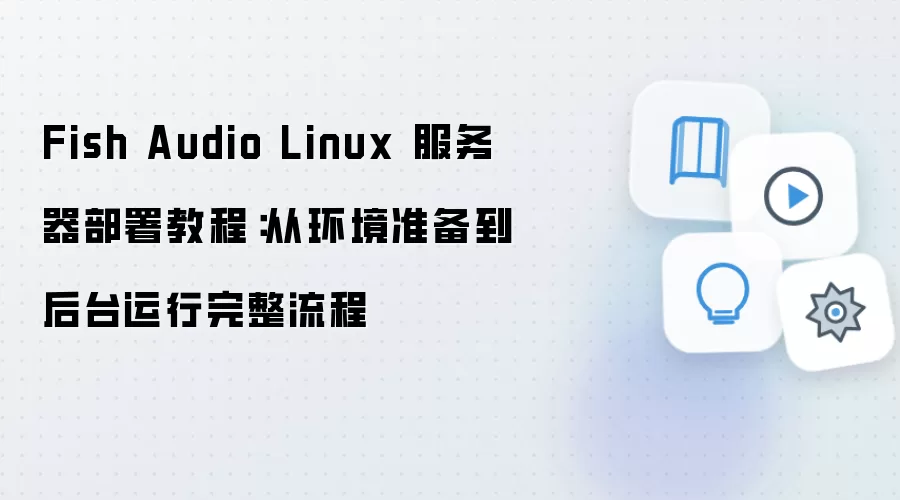 Fish Audio Linux 服务器部署教程:从环境准备到后台运行完整流程