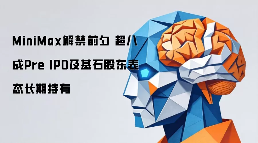 MiniMax解禁前夕 超八成Pre IPO及基石股东表态长期持有