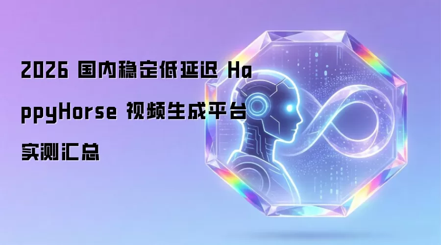 2026 国内稳定低延迟 HappyHorse 视频生成平台实测汇总