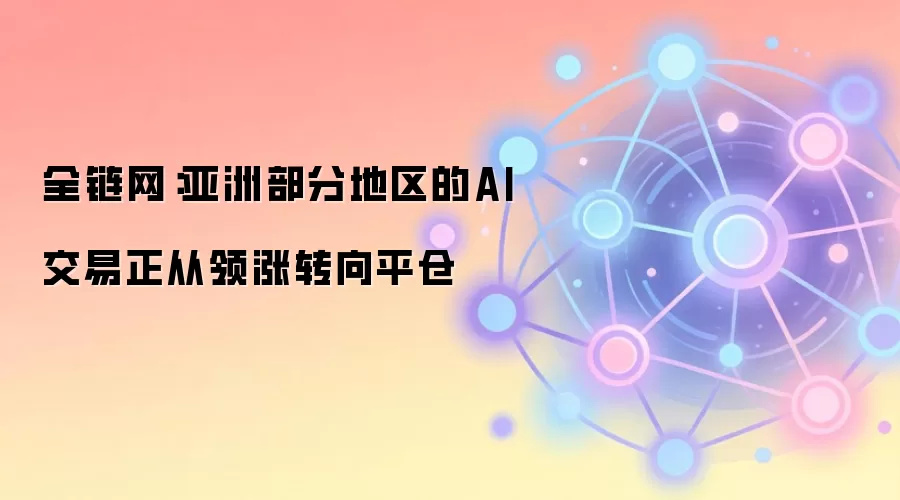 全链网：亚洲部分地区的AI交易正从领涨转向平仓
