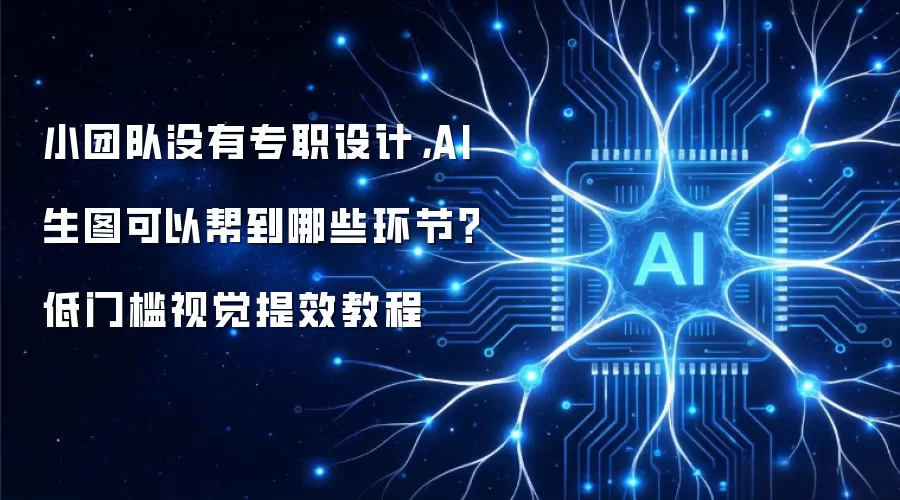 小团队没有专职设计,AI 生图可以帮到哪些环节?低门槛视觉提效教程