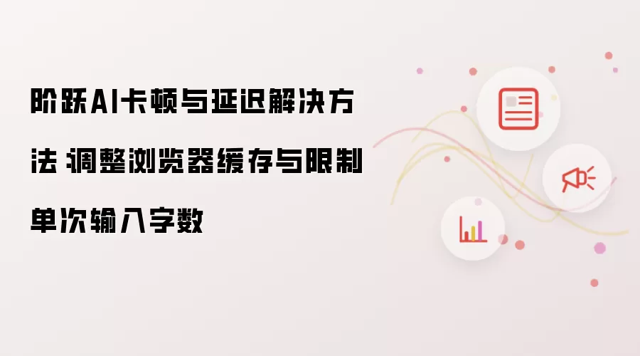 阶跃AI卡顿与延迟解决方法:调整浏览器缓存与限制单次输入字数
