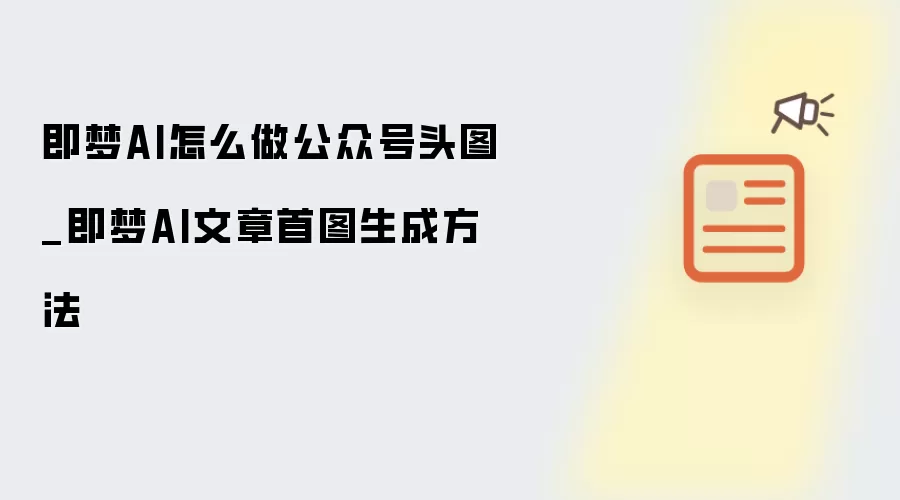 即梦AI怎么做公众号头图_即梦AI文章首图生成方法