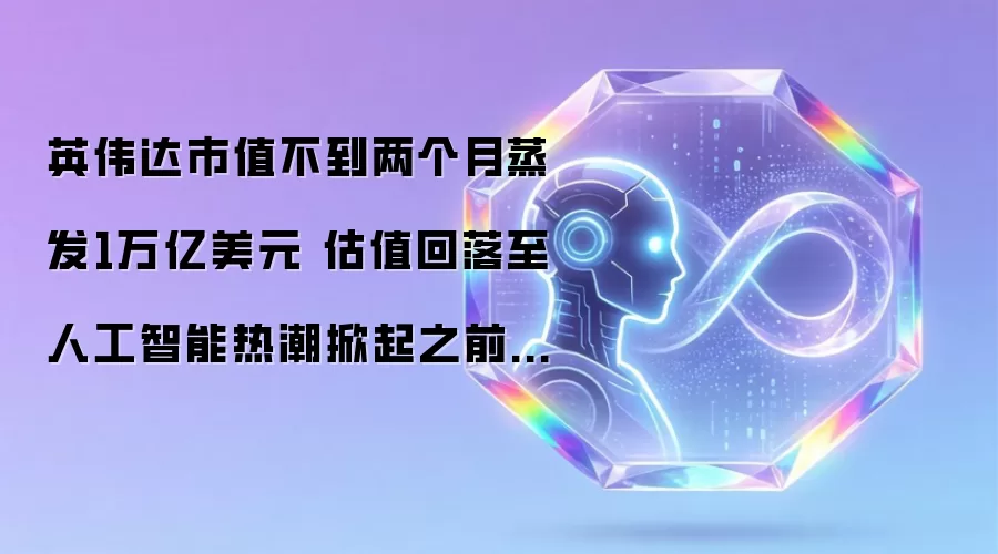 英伟达市值不到两个月蒸发1万亿美元 估值回落至人工智能热潮掀起之前的水平