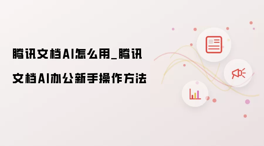 腾讯文档AI怎么用_腾讯文档AI办公新手操作方法