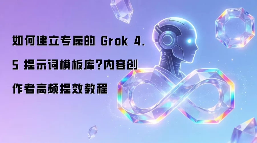 如何建立专属的 Grok 4.5 提示词模板库?内容创作者高频提效教程
