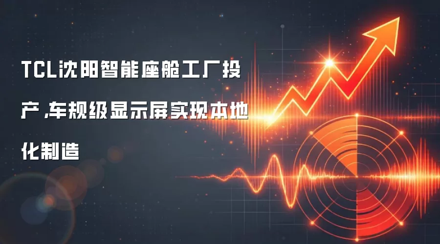 TCL沈阳智能座舱工厂投产,车规级显示屏实现本地化制造