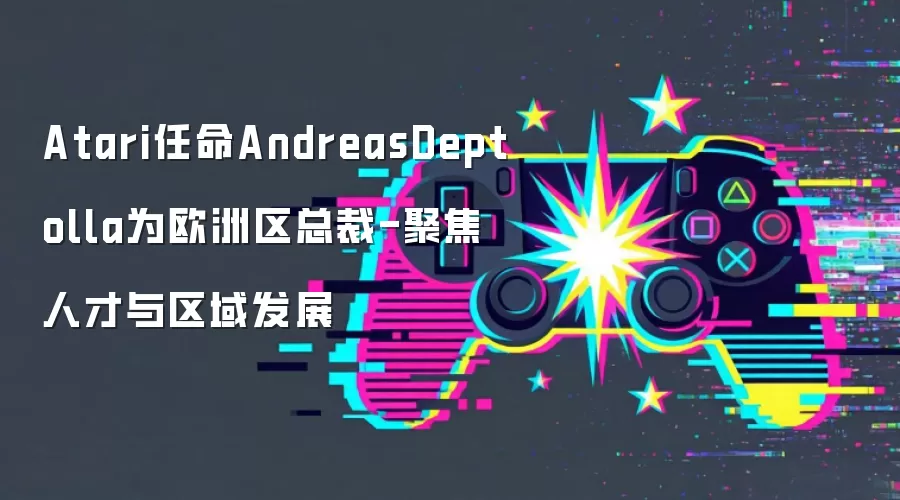 Atari任命AndreasDeptolla为欧洲区总裁-聚焦人才与区域发展