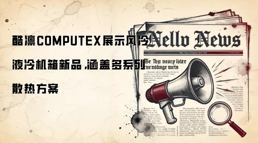 酷凛COMPUTEX展示风冷液冷机箱新品,涵盖多系列散热方案