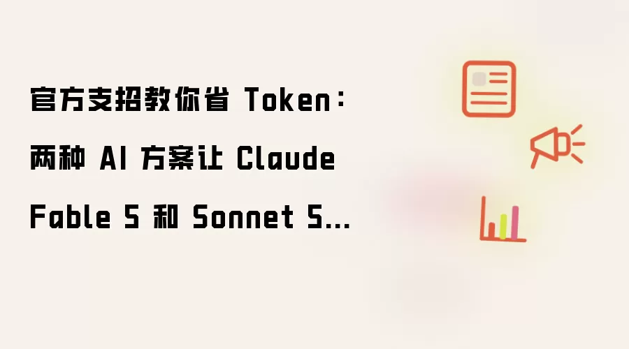 官方支招教你省 Token:两种 AI 方案让 Claude Fable 5 和 Sonnet 5 搭配干活
