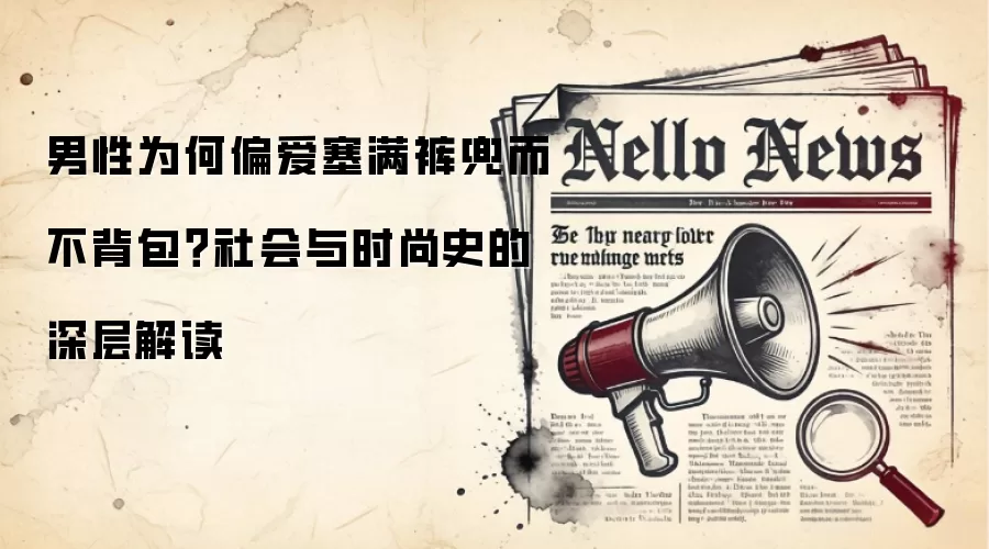 男性为何偏爱塞满裤兜而不背包?社会与时尚史的深层解读