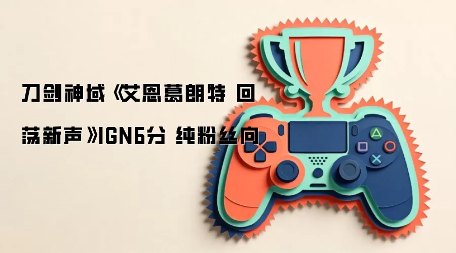 刀剑神域《艾恩葛朗特 回荡新声》IGN6分 纯粉丝向