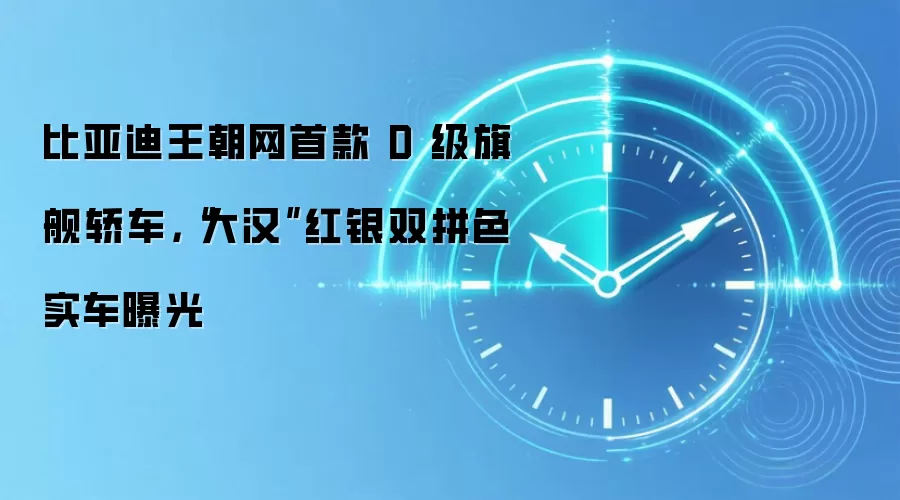 比亚迪王朝网首款 D 级旗舰轿车,“大汉”红银双拼色实车曝光