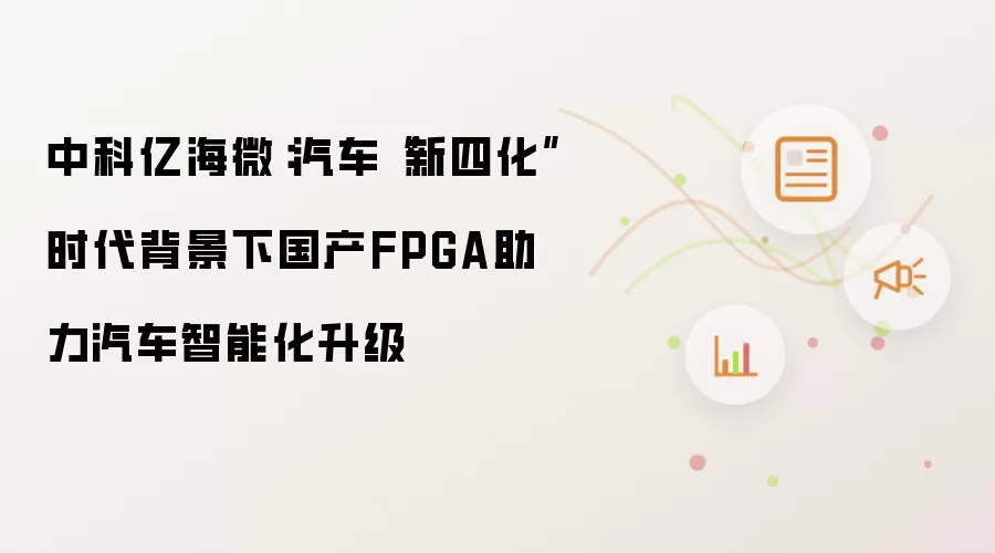 中科亿海微：汽车“新四化”时代背景下国产FPGA助力汽车智能化升级